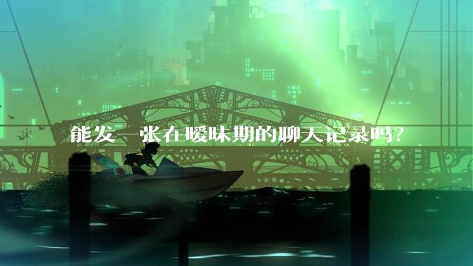 能发一张在暧昧期的聊天记录吗？