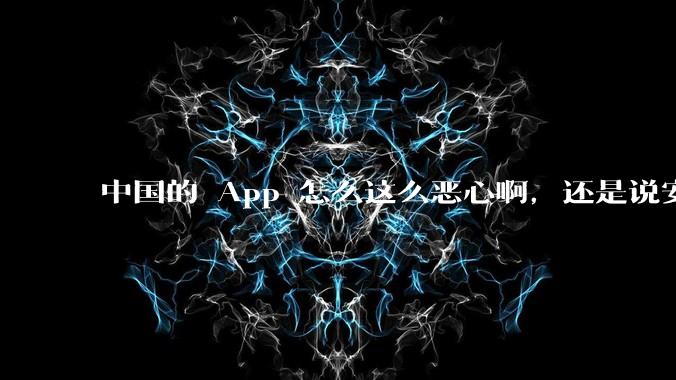 中国的 App 怎么这么恶心啊，还是说安卓恶心？