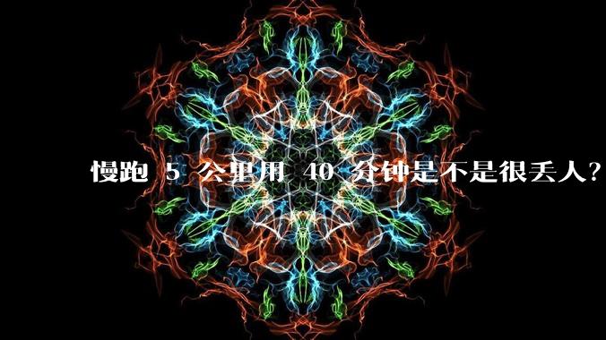 慢跑 5 公里用 40 分钟是不是很丢人？