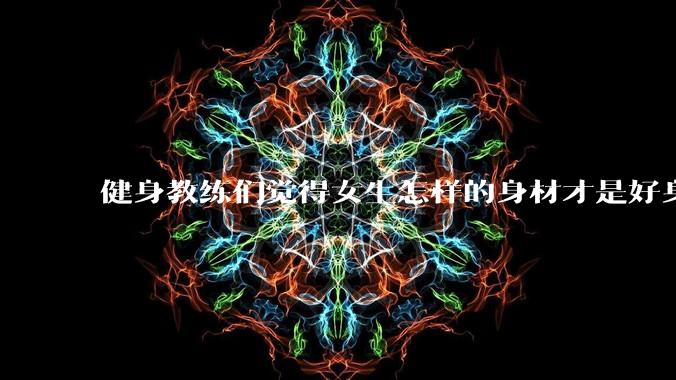 健身教练们觉得女生怎样的身材才是好身材？