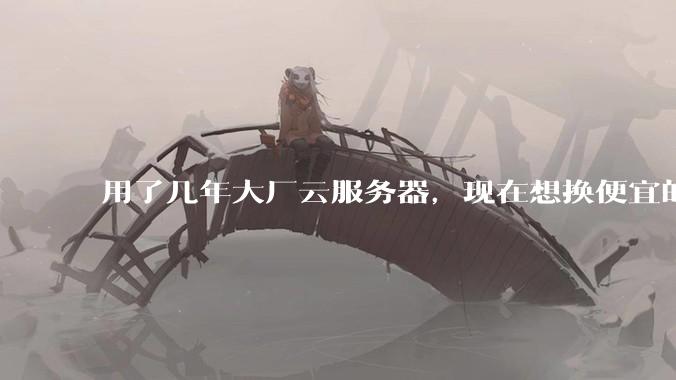 用了几年大厂云服务器，现在想换便宜的，有推荐的吗?