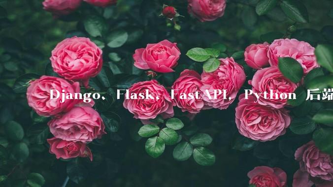 Django、Flask、FastAPI，Python 后端哪个更好？