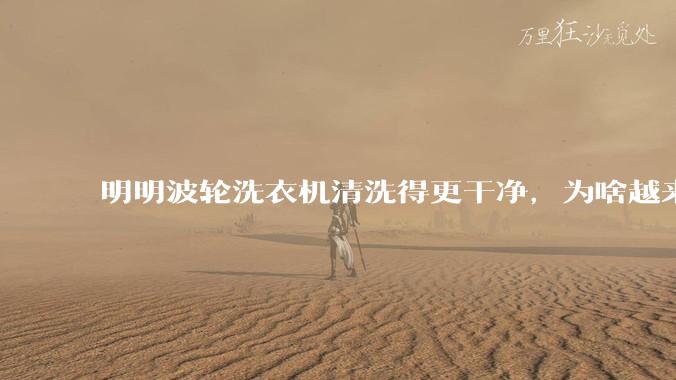 明明波轮洗衣机清洗得更干净，为啥越来越多的人却买滚筒洗衣机？