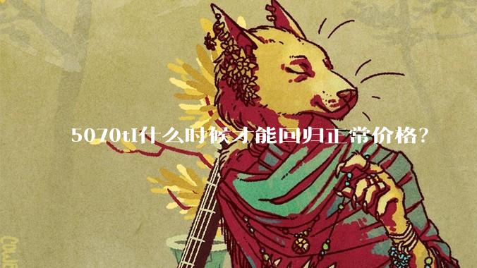 5070ti什么时候才能回归正常价格？