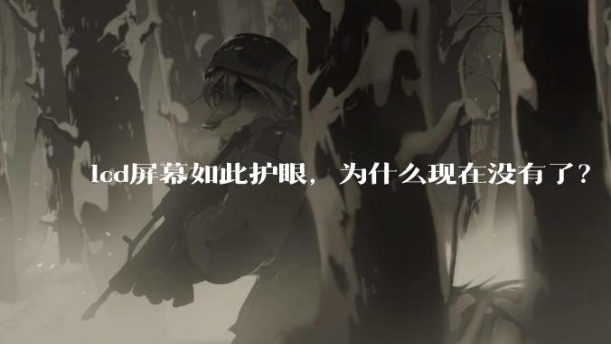 lcd屏幕如此护眼，为什么现在没有了？