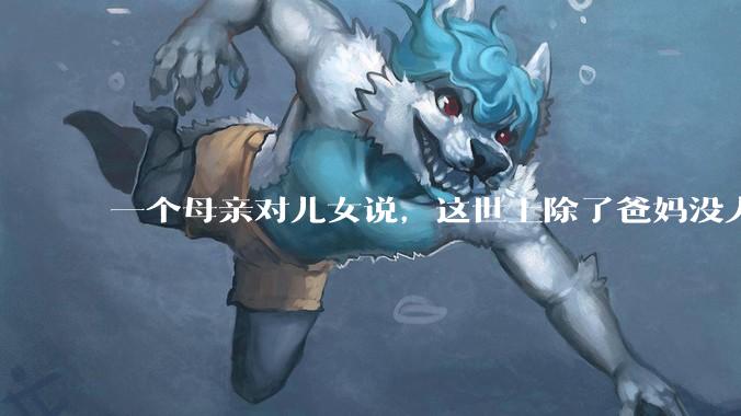 一个母亲对儿女说，这世上除了爸妈没人真心希望你们好。请问你怎么看？