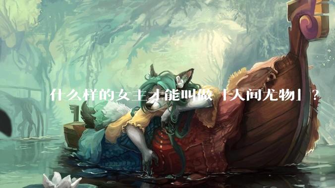 什么样的女主才能叫做「人间尤物」？