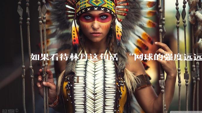 如果看待林丹这句话 “网球的强度远远没有羽毛球大”?