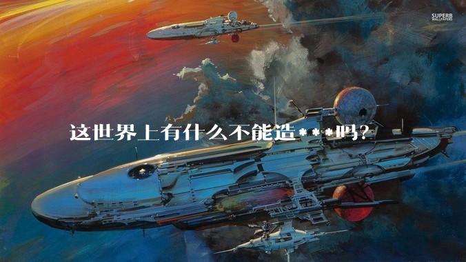 这世界上有什么不能造***吗？