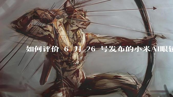 如何评价 6 月 26 号发布的小米AI眼镜？