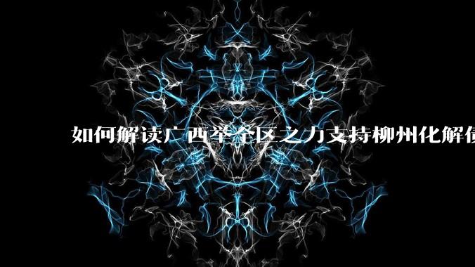 如何解读广西举全区之力支持柳州化解债务？