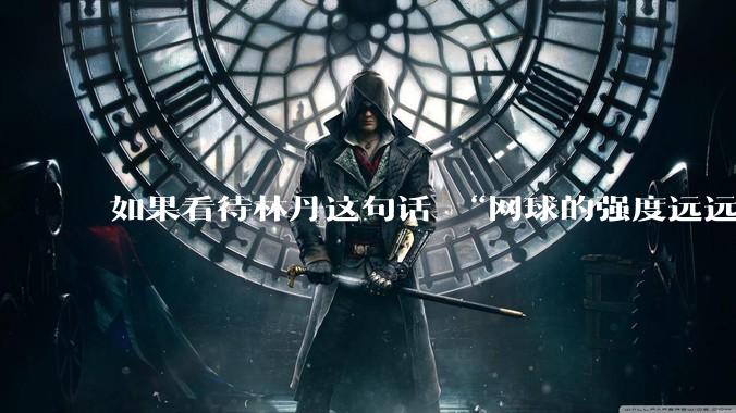 如果看待林丹这句话 “网球的强度远远没有羽毛球大”?
