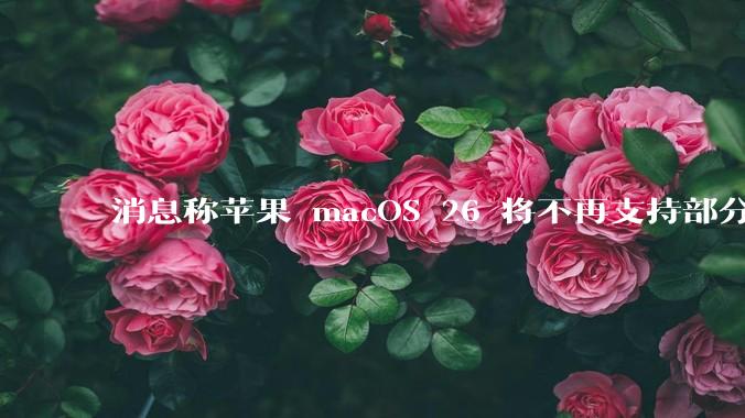 消息称苹果 macOS 26 将不再支持部分旧款英特尔 CPU 机型，这背后原因有哪些？