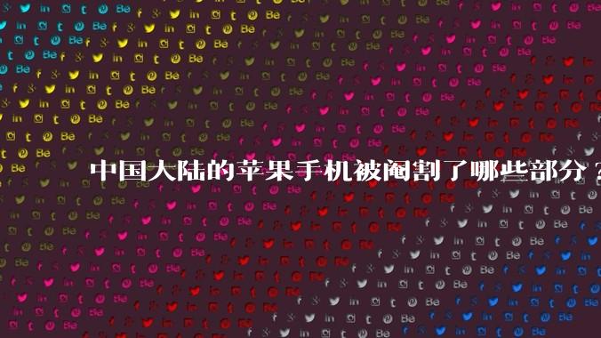 中国大陆的苹果手机被阉割了哪些部分?