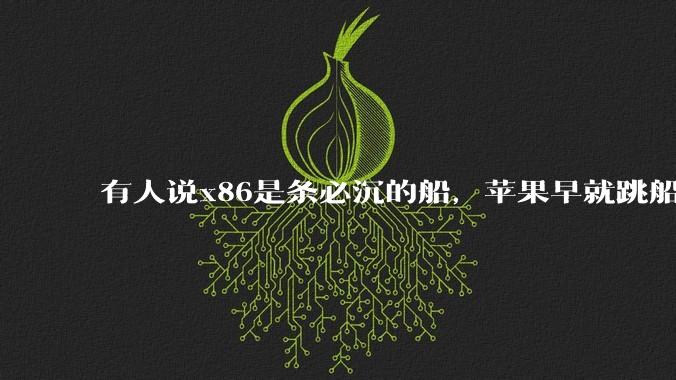 有人说x86是条必沉的船，苹果早就跳船了，微软也有弃船的意图，你怎么看？