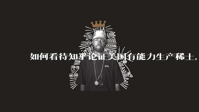 如何看待知乎论证美国有能力生产稀土，中国无法造单反？
