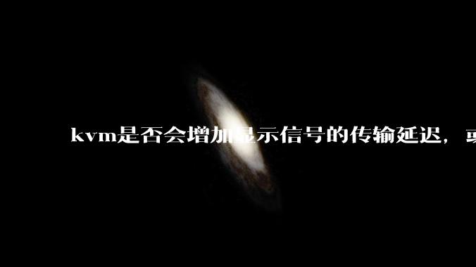kvm是否会增加显示信号的传输延迟，或者键鼠的延迟？打游戏用这个，会影响吗？