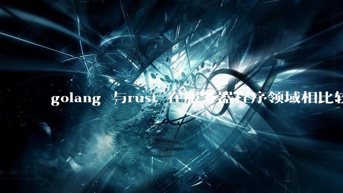golang 与rust 在服务器程序领域相比较，各有什么优劣势？